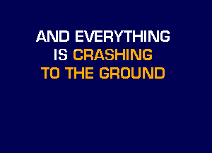 AND EVERYTHING
IS CRASHING
TO THE GROUND