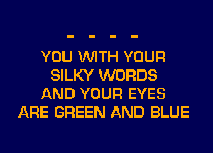 YOU WITH YOUR
SILKY WORDS
AND YOUR EYES
ARE GREEN AND BLUE