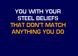 YOU WITH YOUR
STEEL BELIEFS
THAT DOMT MATCH
ANYTHING YOU DO