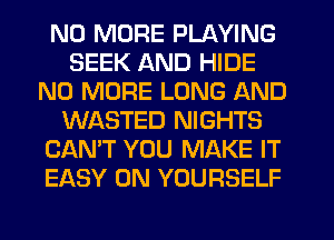 NO MORE PLAYING
SEEK AND HIDE
NO MORE LONG AND
WASTED NIGHTS
CAN'T YOU MAKE IT
EASY 0N YOURSELF