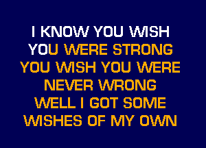 I KNOW YOU WISH
YOU WERE STRONG
YOU WISH YOU WERE
NEVER WRONG
WELL I GOT SOME
WISHES OF MY OWN