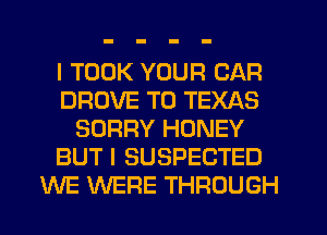 I TOOK YOUR CAR
DROVE T0 TEXAS
SORRY HONEY
BUT I SUSPECTED
WE WERE THROUGH