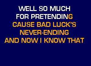 WELL SO MUCH
FOR PRETENDING
CAUSE BAD LUCKS
NEVER-ENDING
AND NOWI KNOW THAT