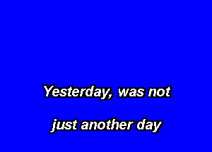 Yesterday, was not

just another day