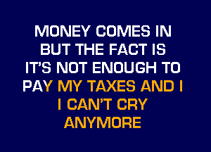 MONEY COMES IN
BUT THE FACT IS
IT'S NOT ENOUGH TO
PAY MY TAXES AND I
I CAN'T CRY
ANYMORE