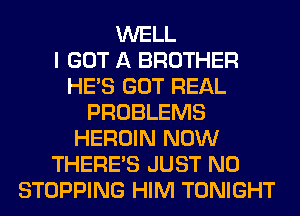 WELL
I GOT A BROTHER
HE'S GOT REAL
PROBLEMS
HEROIN NOW
THERE'S JUST N0
STOPPING HIM TONIGHT