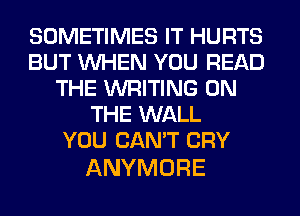 SOMETIMES IT HURTS
BUT WHEN YOU READ
THE WRITING ON
THE WALL
YOU CAN'T CRY

ANYMORE