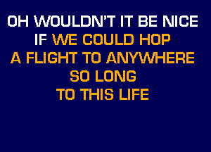 0H WOULDN'T IT BE NICE
IF WE COULD HOP
A FLIGHT T0 ANYMIHERE
SO LONG
TO THIS LIFE