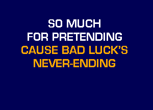 SO MUCH
FOR PRETENDING
CAUSE BAD LUCK'S
NEVER-ENDING