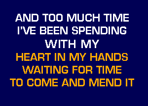 AND TOO MUCH TIME
PVE BEEN SPENDING
WITH MY
HEART IN MY HANDS
WAITING FOR TIME
TO COME AND MEND IT