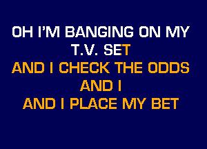 0H I'M BANGING ON MY
T.V. SET
AND I CHECK THE ODDS
AND I
AND I PLACE MY BET