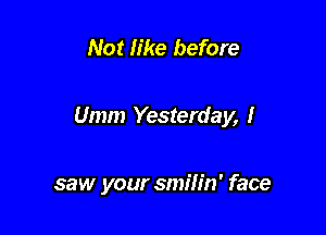 Not like before

Umm Yesterday, I

saw your smifin' face