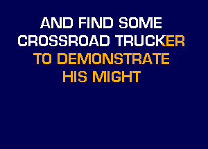 AND FIND SOME
CROSSROAD TRUCKER
T0 DEMONSTRATE
HIS MIGHT