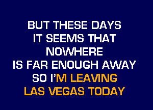 BUT THESE DAYS
IT SEEMS THAT
NOWHERE
IS FAR ENOUGH AWAY
SO I'M LEAVING
LAS VEGAS TODAY