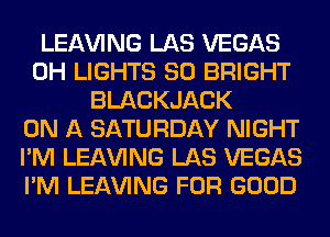 LEAVING LAS VEGAS
0H LIGHTS SO BRIGHT
BLACKJACK
ON A SATURDAY NIGHT
I'M LEAVING LAS VEGAS
I'M LEAVING FOR GOOD