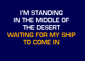 I'M STANDING
IN THE MIDDLE OF
THE DESERT
WAITING FOR MY SHIP
TO COME IN