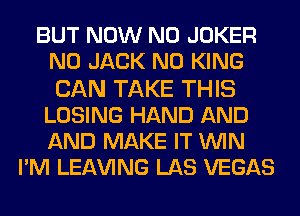 BUT NOW N0 JOKER
N0 JACK N0 KING
CAN TAKE THIS

LOSING HAND AND
AND MAKE IT WIN
PM LEl-W'ING LAS VEGAS