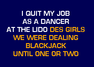 I QUIT MY JOB
AS A DANCER
AT THE LIDO DES GIRLS
WE WERE DEALING
BLACKJACK
UNTIL ONE OR TWO