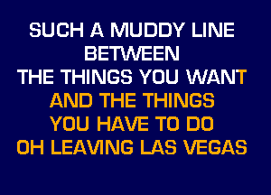 SUCH A MUDDY LINE
BETWEEN
THE THINGS YOU WANT
AND THE THINGS
YOU HAVE TO DO
0H LEAVING LAS VEGAS
