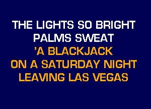 THE LIGHTS SO BRIGHT
PALMS SWEAT
'A BLACKJACK
ON A SATURDAY NIGHT
LEAVING LAS VEGAS