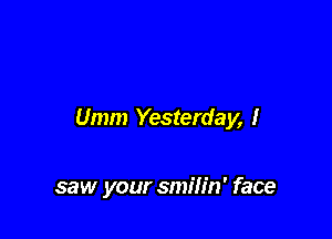 Umm Yesterday, I

saw your smilin' face