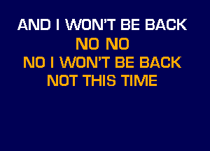 AND I WON'T BE BACK

N0 N0
NO I WON'T BE BACK
NOT THIS TIME