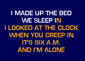 I MADE UP THE BED
WE SLEEP IN
I LOOKED AT THE BLOCK
WHEN YOU CREEP IN
ITS SIX AM.
AND I'M ALONE