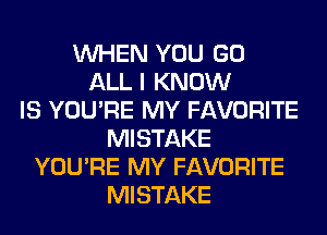 WHEN YOU GO
ALL I KNOW
IS YOU'RE MY FAVORITE
MISTAKE
YOU'RE MY FAVORITE
MISTAKE