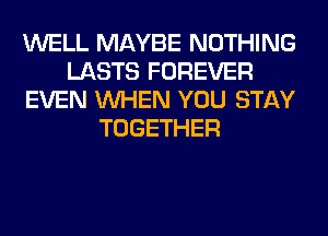 WELL MAYBE NOTHING
LASTS FOREVER
EVEN WHEN YOU STAY
TOGETHER