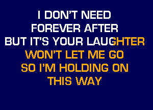 I DON'T NEED
FOREVER AFTER
BUT ITS YOUR LAUGHTER
WON'T LET ME GD
80 I'M HOLDING ON
THIS WAY