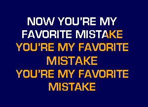 NOW YOU'RE MY
FAVORITE MISTAKE
YOU'RE MY FAVORITE

MISTAKE
YOU'RE MY FAVORITE
MISTAKE