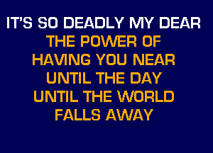 ITS SO DEADLY MY DEAR
THE POWER OF
Hl-W'ING YOU NEAR
UNTIL THE DAY
UNTIL THE WORLD
FALLS AWAY