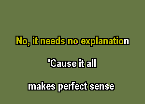 No, it needs no explanation

'Cause it all

makes perfect sense