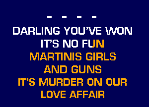 DARLING YOU'VE WON
ITS N0 FUN
MARTINIS GIRLS

AND GUNS
IT'S MURDER ON OUR
LOVE AFFAIR