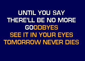 UNTIL YOU SAY
THERE'LL BE NO MORE
GOODBYES
SEE IT IN YOUR EYES
TOMORROW NEVER DIES