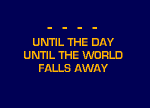 UNTIL THE DAY

UNTIL THE WORLD
FALLS AWAY