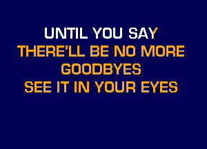 UNTIL YOU SAY
THERE'LL BE NO MORE
GOODBYES
SEE IT IN YOUR EYES
