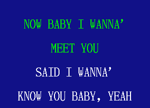 NOW BABY I WANNN
MEET YOU
SAID I WANNN
KNOW YOU BABY, YEAH