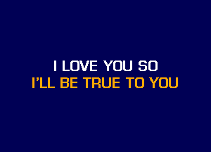 I LOVE YOU SO

I'LL BE TRUE TO YOU