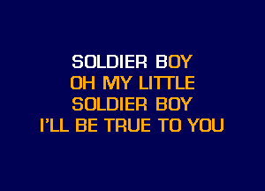 SOLDIER BOY
OH MY LI'ITLE

SOLDIER BOY
I'LL BE TRUE TO YOU