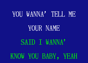 YOU WANNN TELL ME
YOUR NAME
SAID I WANNN
KNOW YOU BABY, YEAH