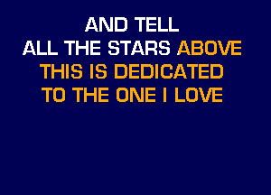 AND TELL
ALL THE STARS ABOVE
THIS IS DEDICATED
TO THE ONE I LOVE