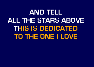 AND TELL
ALL THE STARS ABOVE
THIS IS DEDICATED
TO THE ONE I LOVE