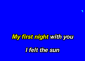 My first night with you

I felt the sun