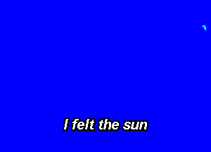 I felt the sun
