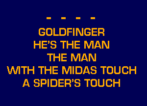 GOLDFINGER
HE'S THE MAN
THE MAN
WITH THE MIDAS TOUCH
A SPIDER'S TOUCH