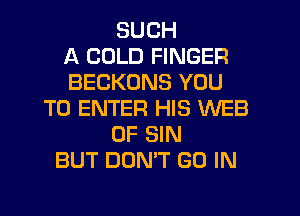 SUCH
A COLD FINGER
BECKUNS YOU
TO ENTER HIS WEB
0F SIN
BUT DON'T GO IN