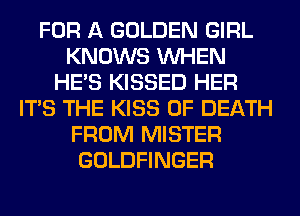 FOR A GOLDEN GIRL
KNOWS WHEN
HE'S KISSED HER
ITS THE KISS OF DEATH
FROM MISTER
GOLDFINGER