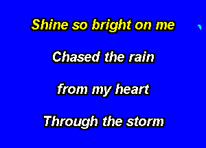 Shine so bright on me 1

Chased the rain
from my heart

Through the storm