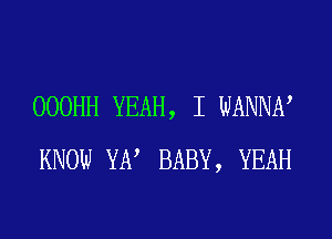 OOOHH YEAH, I WANNN
KNOW YE? BABY, YEAH